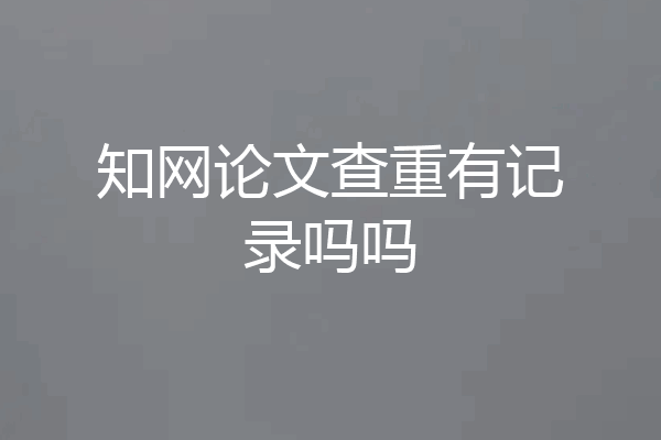 知网论文查重有记录吗吗