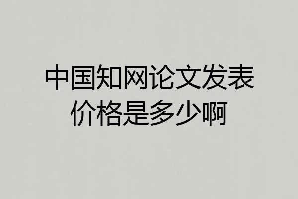 中国知网论文发表价格是多少啊