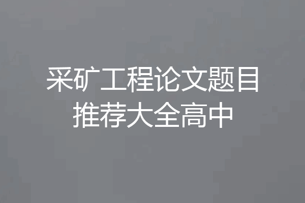采矿工程论文题目推荐大全高中