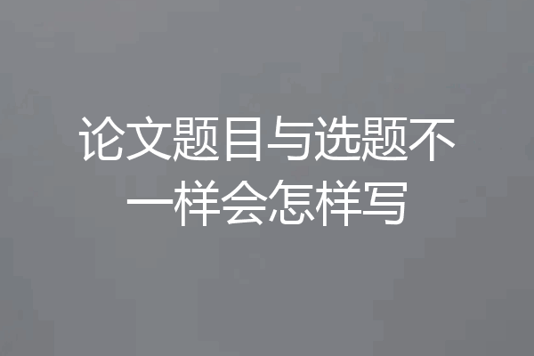 论文题目与选题不一样会怎样写