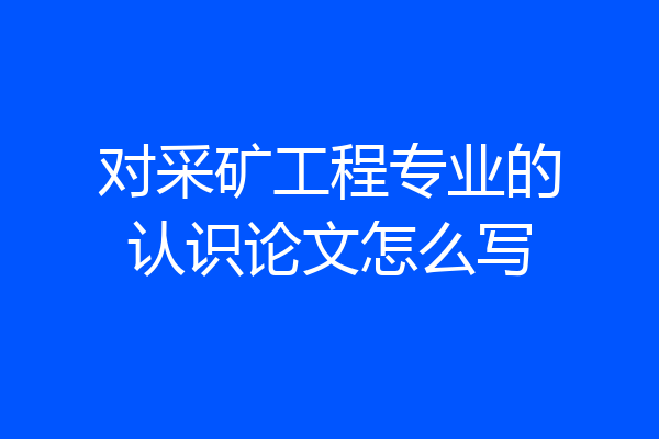 对采矿工程专业的认识论文怎么写