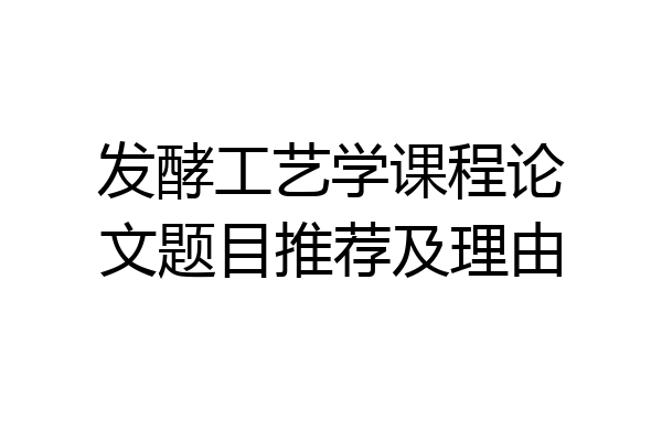 发酵工艺学课程论文题目推荐及理由