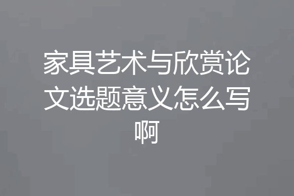家具艺术与欣赏论文选题意义怎么写啊