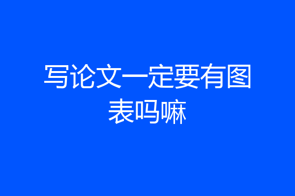 写论文一定要有图表吗嘛