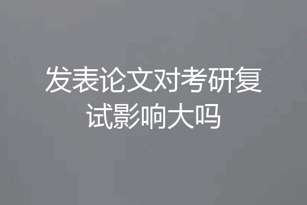 发表论文对考研复试影响大吗