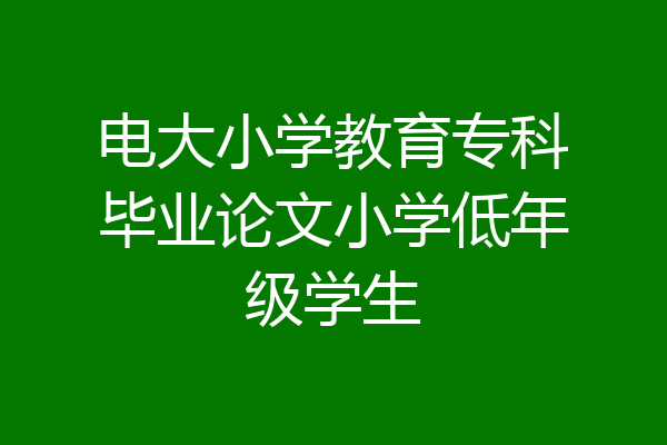 电大小学教育专科毕业论文小学低年级学生