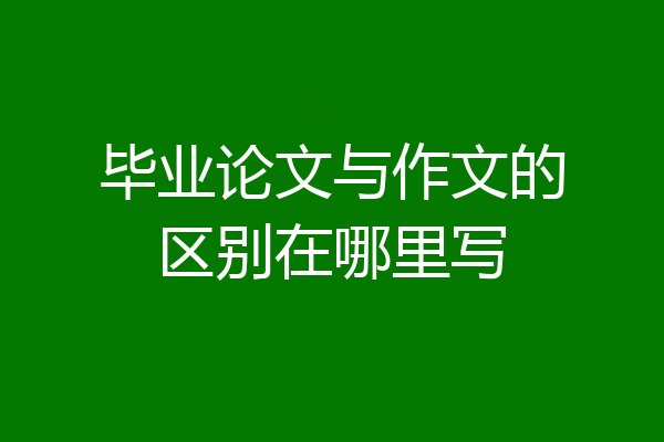 毕业论文与作文的区别在哪里写