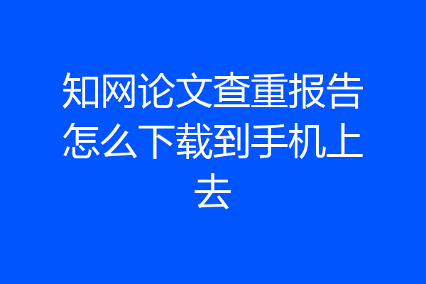 知网论文查重报告怎么下载到手机上去