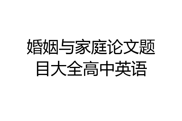 婚姻与家庭论文题目大全高中英语