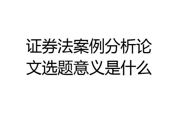 证券法案例分析论文选题意义是什么