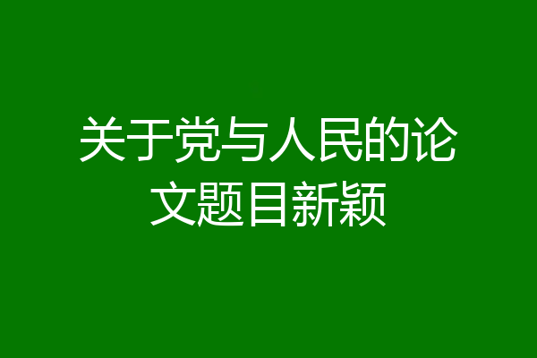 关于党与人民的论文题目新颖