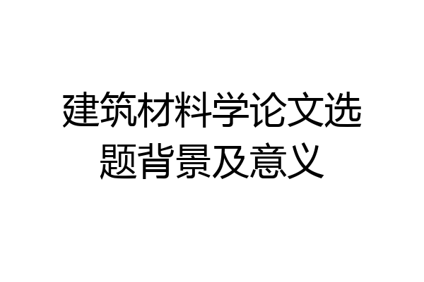 建筑材料学论文选题背景及意义