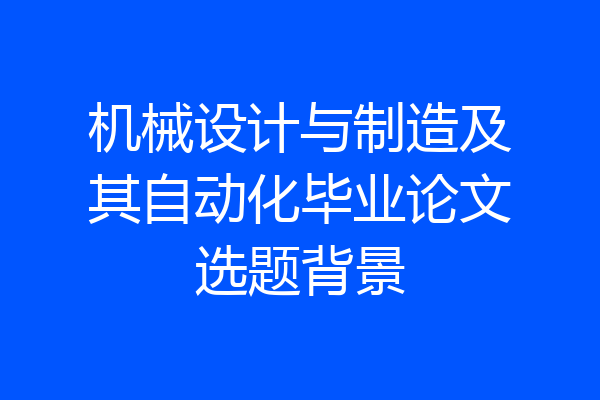 机械设计与制造及其自动化毕业论文选题背景