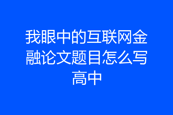我眼中的互联网金融论文题目怎么写高中