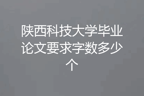 陕西科技大学毕业论文要求字数多少个