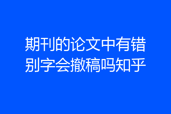 期刊的论文中有错别字会撤稿吗知乎