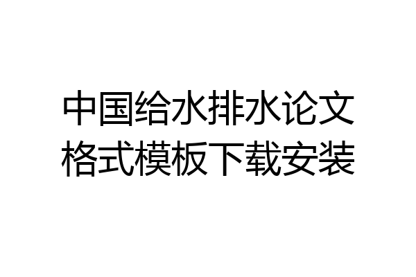 中国给水排水论文格式模板下载安装