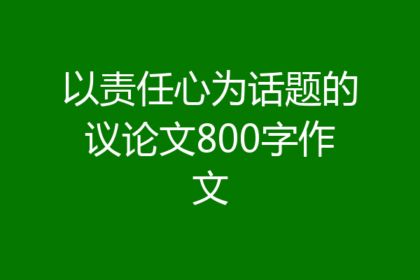 以责任心为话题的议论文800字作文