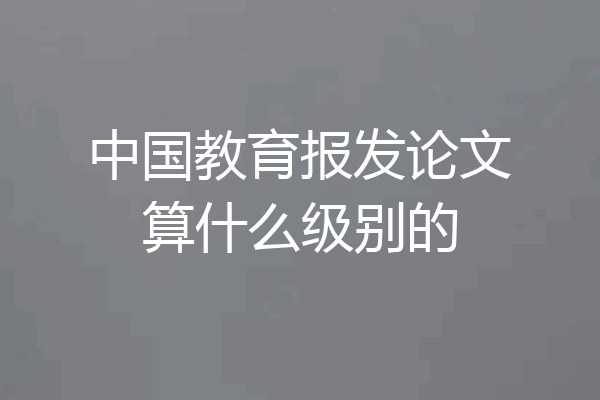 中国教育报发论文算什么级别的