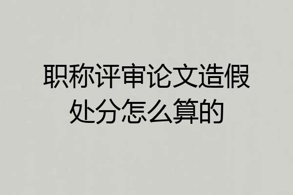 职称评审论文造假处分怎么算的