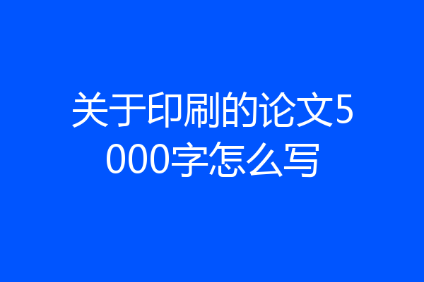 关于印刷的论文5000字怎么写