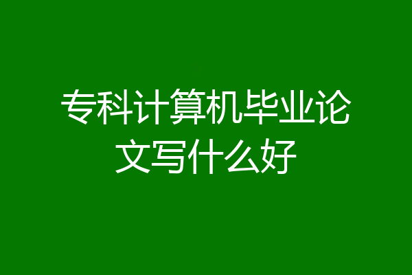 专科计算机毕业论文写什么好