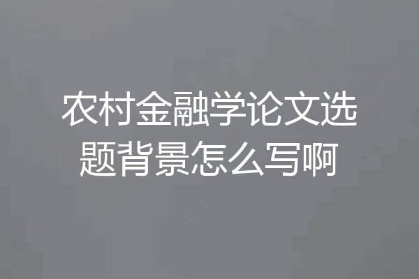 农村金融学论文选题背景怎么写啊