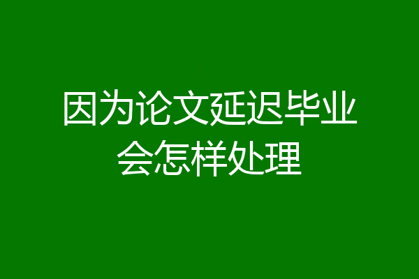 因为论文延迟毕业会怎样处理