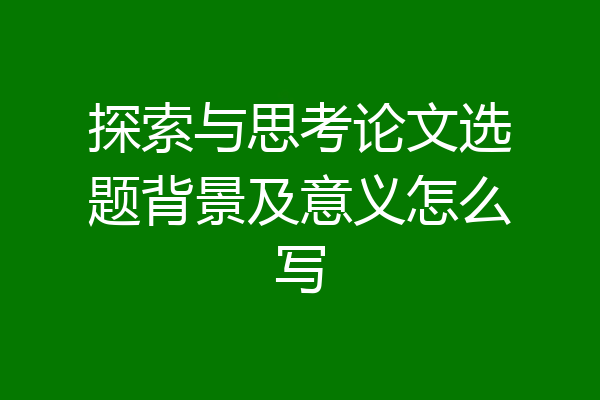 探索与思考论文选题背景及意义怎么写