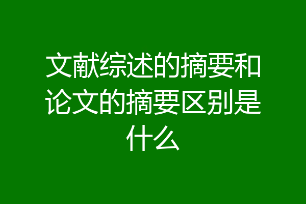 文献综述的摘要和论文的摘要区别是什么
