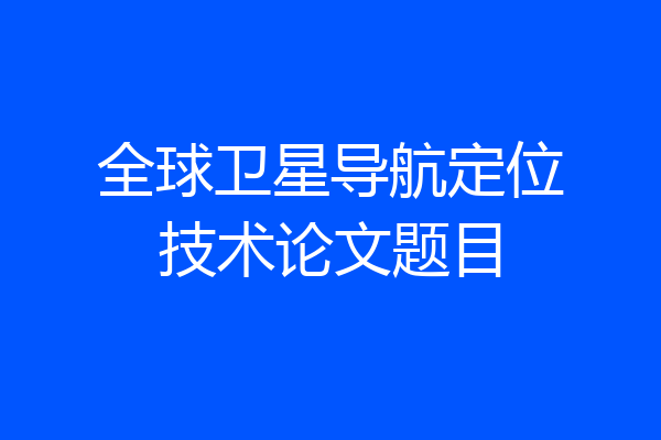 全球卫星导航定位技术论文题目