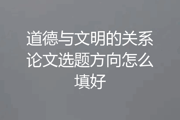 道德与文明的关系论文选题方向怎么填好