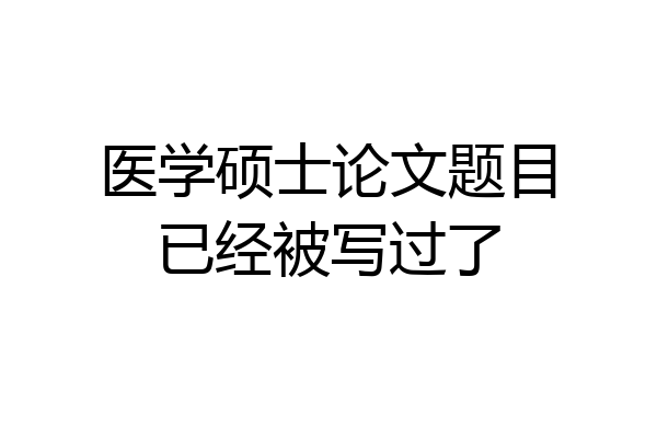 医学硕士论文题目已经被写过了
