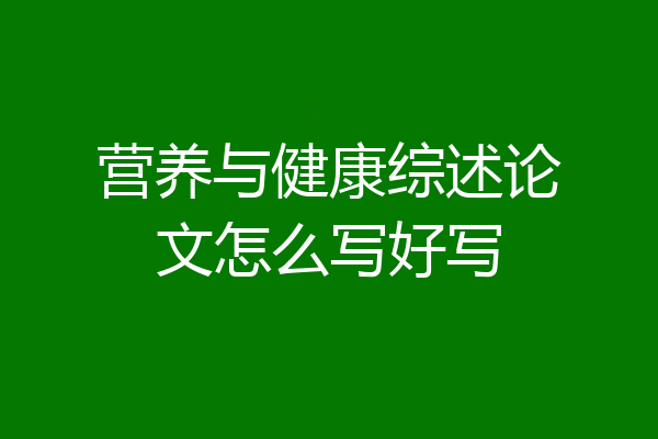 营养与健康综述论文怎么写好写