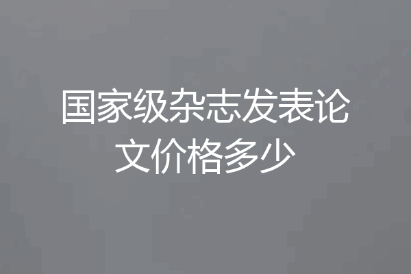 国家级杂志发表论文价格多少