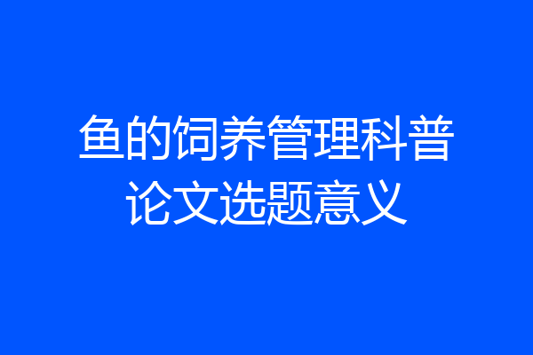 鱼的饲养管理科普论文选题意义