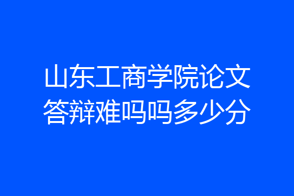 山东工商学院论文答辩难吗吗多少分