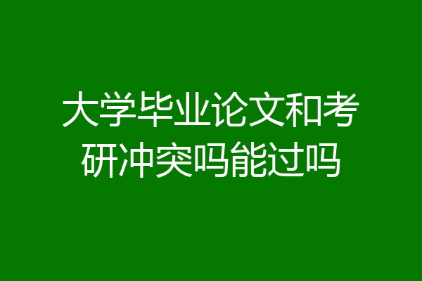 大学毕业论文和考研冲突吗能过吗