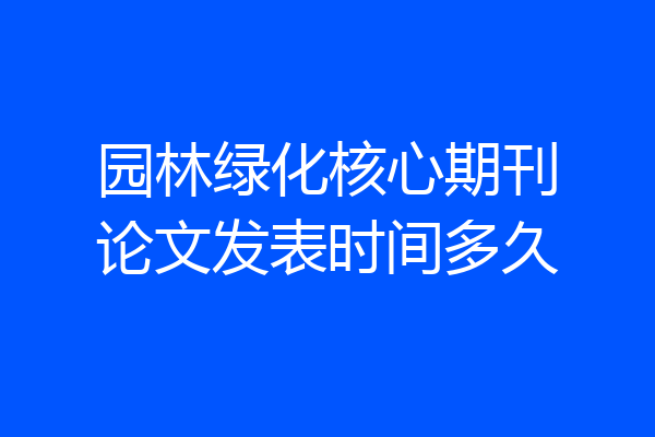 园林绿化核心期刊论文发表时间多久