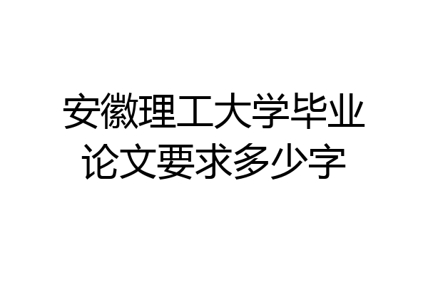 安徽理工大学毕业论文要求多少字