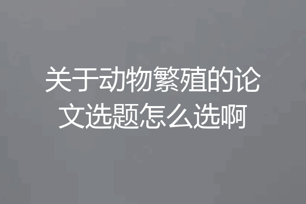 关于动物繁殖的论文选题怎么选啊