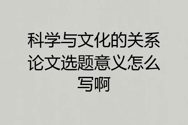 科学与文化的关系论文选题意义怎么写啊