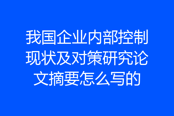 我国企业内部控制现状及对策研究论文摘要怎么写的