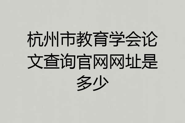 杭州市教育学会论文查询官网网址是多少