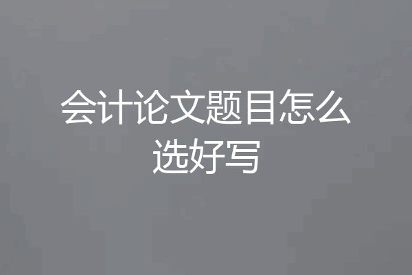 会计论文题目怎么选好写