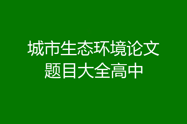 城市生态环境论文题目大全高中