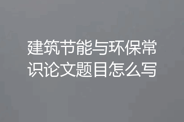 建筑节能与环保常识论文题目怎么写