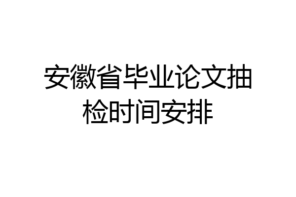 安徽省毕业论文抽检时间安排