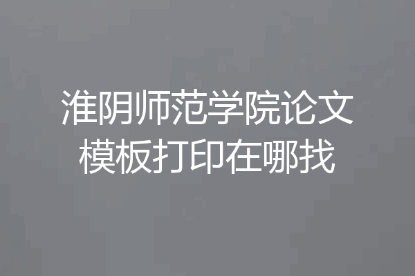 淮阴师范学院论文模板打印在哪找