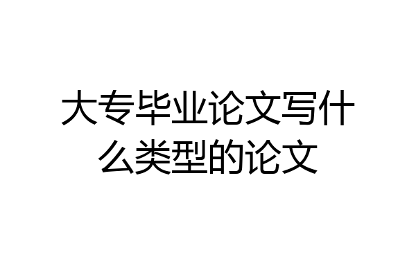 大专毕业论文写什么类型的论文